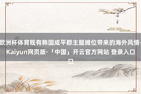 欧洲杯体育既有韩国咸平郡主题摊位带来的海外风情-Kaiyun网页版·「中国」开云官方网站 登录入口
