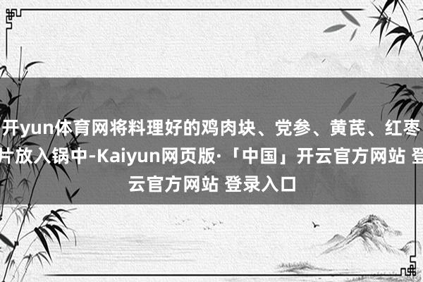 开yun体育网将料理好的鸡肉块、党参、黄芪、红枣和生姜片放入锅中-Kaiyun网页版·「中国」开云官方网站 登录入口