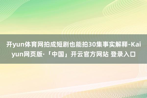 开yun体育网拍成短剧也能拍30集事实解释-Kaiyun网页版·「中国」开云官方网站 登录入口