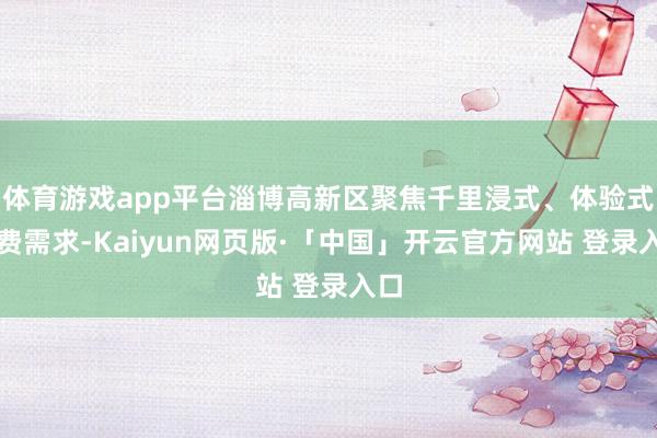 体育游戏app平台淄博高新区聚焦千里浸式、体验式破费需求-Kaiyun网页版·「中国」开云官方网站 登录入口