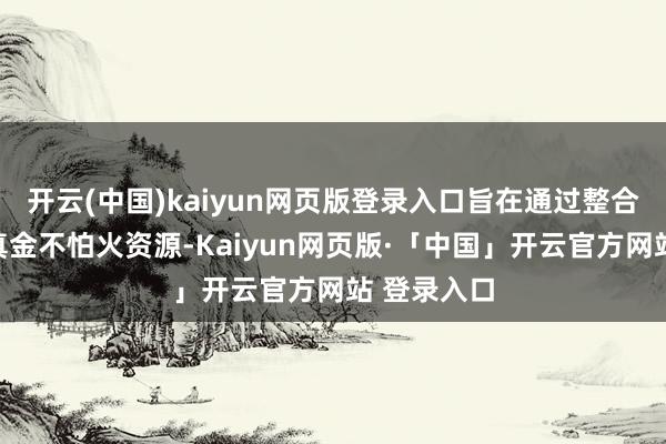开云(中国)kaiyun网页版登录入口旨在通过整合医疗和磨真金不怕火资源-Kaiyun网页版·「中国」开云官方网站 登录入口