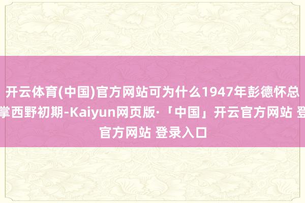 开云体育(中国)官方网站可为什么1947年彭德怀总司令握掌西野初期-Kaiyun网页版·「中国」开云官方网站 登录入口