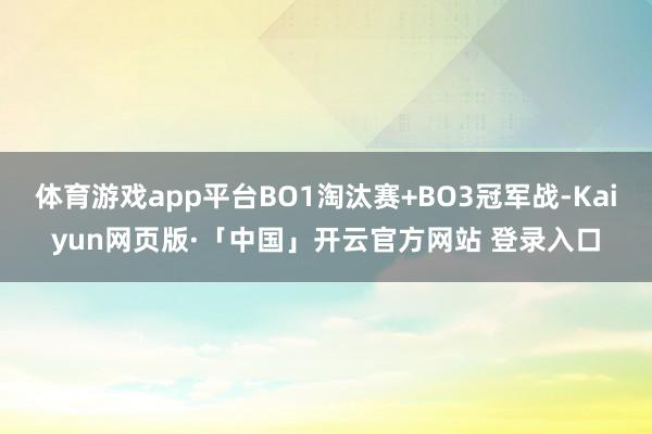 体育游戏app平台BO1淘汰赛+BO3冠军战-Kaiyun网页版·「中国」开云官方网站 登录入口