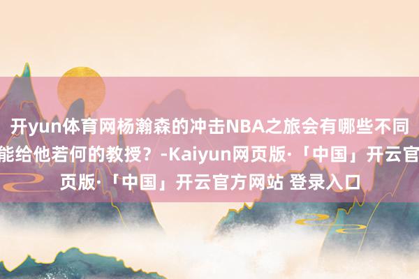开yun体育网杨瀚森的冲击NBA之旅会有哪些不同？崔永熙的资格能给他若何的教授？-Kaiyun网页版·「中国」开云官方网站 登录入口
