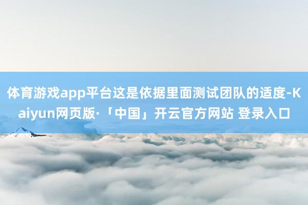 体育游戏app平台这是依据里面测试团队的适度-Kaiyun网页版·「中国」开云官方网站 登录入口