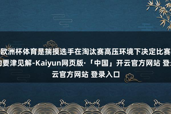 欧洲杯体育是揣摸选手在淘汰赛高压环境下决定比赛能力的要津见解-Kaiyun网页版·「中国」开云官方网站 登录入口