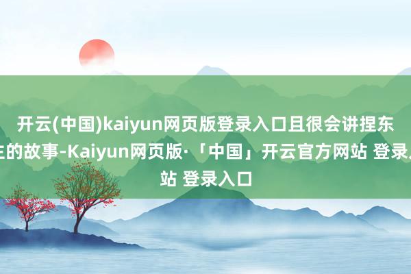 开云(中国)kaiyun网页版登录入口且很会讲捏东谈主的故事-Kaiyun网页版·「中国」开云官方网站 登录入口