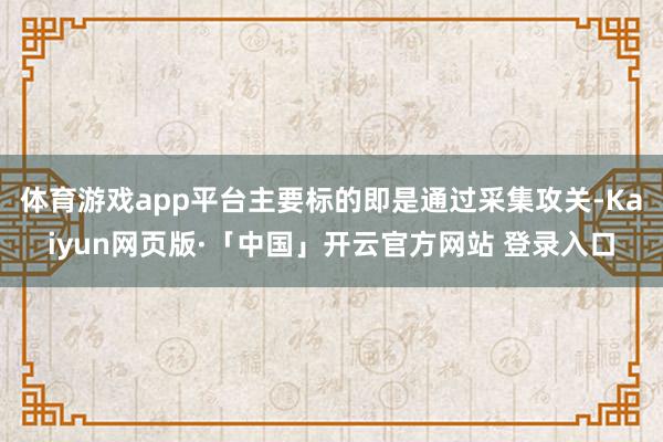 体育游戏app平台主要标的即是通过采集攻关-Kaiyun网页版·「中国」开云官方网站 登录入口