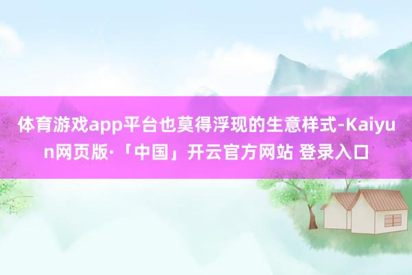 体育游戏app平台也莫得浮现的生意样式-Kaiyun网页版·「中国」开云官方网站 登录入口