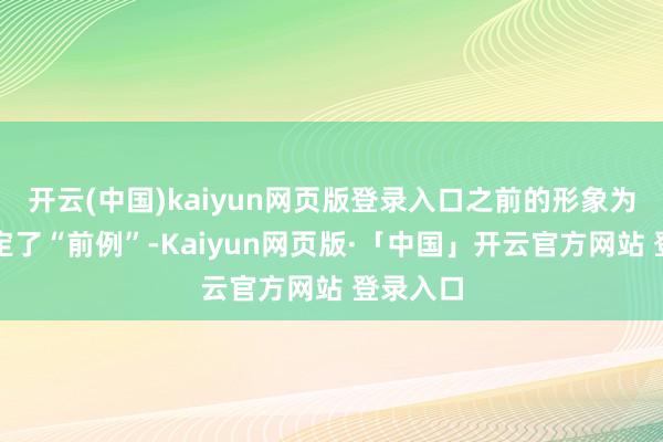 开云(中国)kaiyun网页版登录入口之前的形象为安心设定了“前例”-Kaiyun网页版·「中国」开云官方网站 登录入口