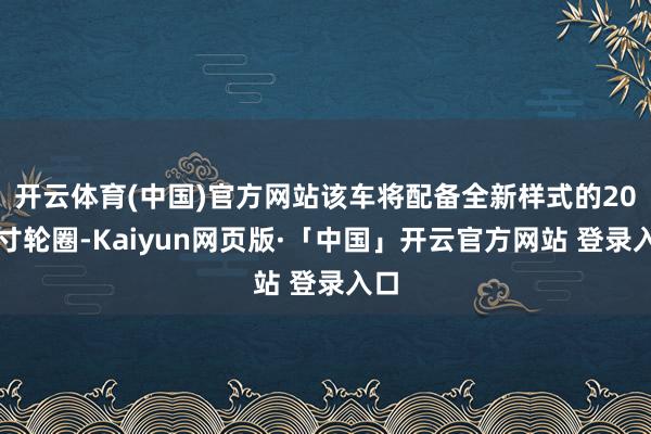 开云体育(中国)官方网站该车将配备全新样式的20英寸轮圈-Kaiyun网页版·「中国」开云官方网站 登录入口