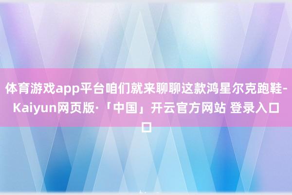 体育游戏app平台咱们就来聊聊这款鸿星尔克跑鞋-Kaiyun网页版·「中国」开云官方网站 登录入口