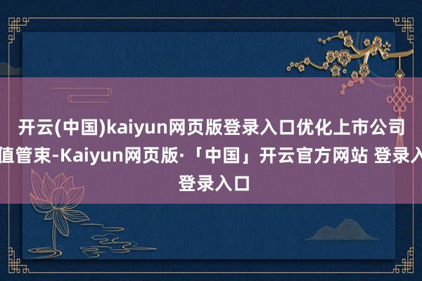 开云(中国)kaiyun网页版登录入口优化上市公司市值管束-Kaiyun网页版·「中国」开云官方网站 登录入口