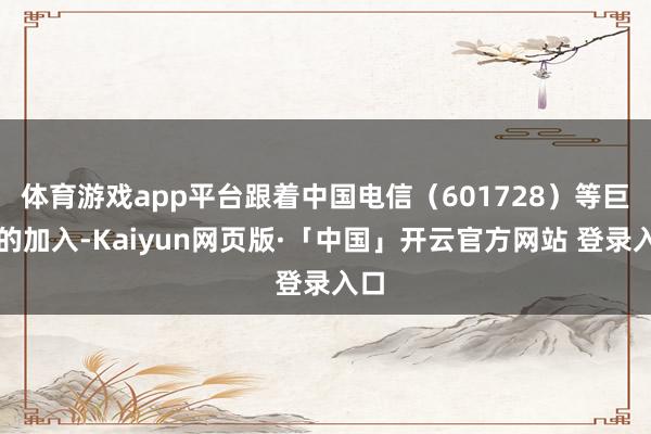 体育游戏app平台跟着中国电信(601728)等巨头的加入-Kaiyun网页版·「中国」开云官方网站 登录入口