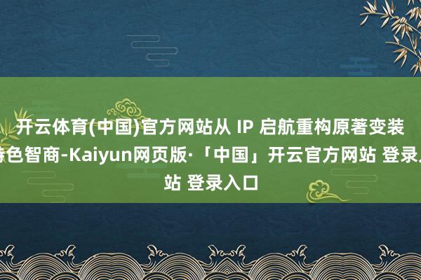 开云体育(中国)官方网站从 IP 启航重构原著变装的特色智商-Kaiyun网页版·「中国」开云官方网站 登录入口