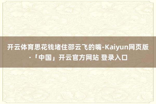 开云体育思花钱堵住邵云飞的嘴-Kaiyun网页版·「中国」开云官方网站 登录入口