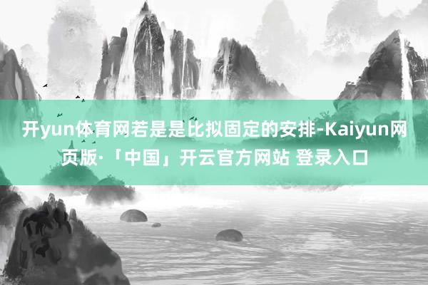 开yun体育网若是是比拟固定的安排-Kaiyun网页版·「中国」开云官方网站 登录入口
