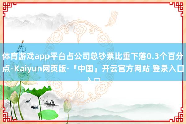 体育游戏app平台占公司总钞票比重下落0.3个百分点-Kaiyun网页版·「中国」开云官方网站 登录入口