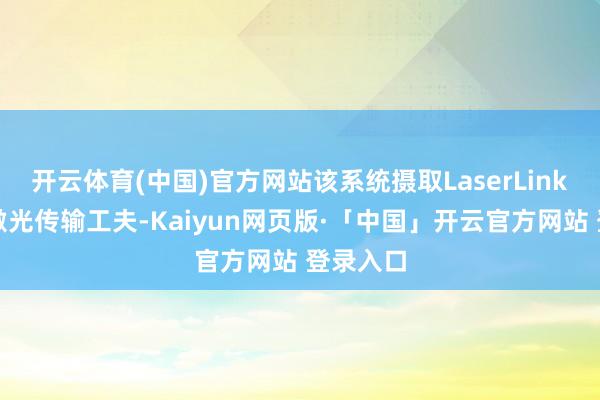 开云体育(中国)官方网站该系统摄取LaserLink近光速激光传输工夫-Kaiyun网页版·「中国」开云官方网站 登录入口