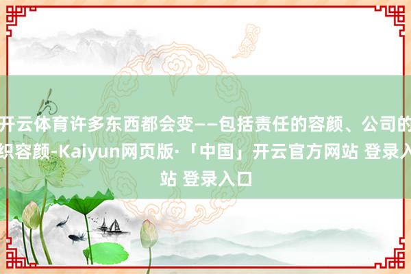 开云体育许多东西都会变——包括责任的容颜、公司的组织容颜-Kaiyun网页版·「中国」开云官方网站 登录入口