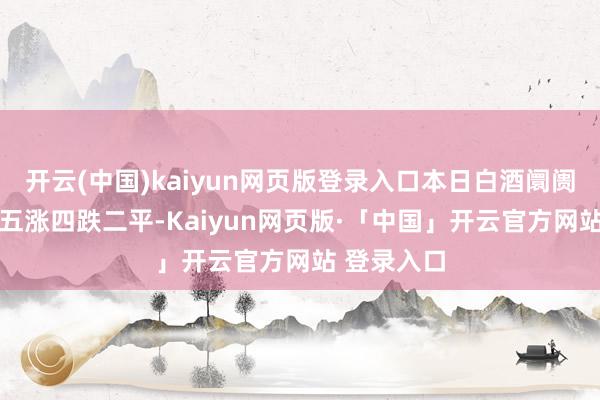 开云(中国)kaiyun网页版登录入口本日白酒阛阓11大单品五涨四跌二平-Kaiyun网页版·「中国」开云官方网站 登录入口