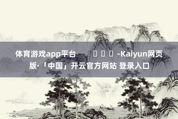 体育游戏app平台 -Kaiyun网页版·「中国」开云官方网站 登录入口