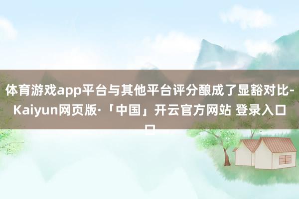 体育游戏app平台与其他平台评分酿成了显豁对比-Kaiyun网页版·「中国」开云官方网站 登录入口