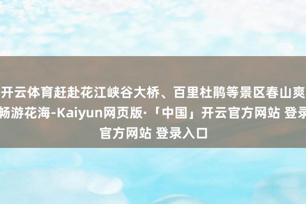 开云体育赶赴花江峡谷大桥、百里杜鹃等景区春山爽居、畅游花海-Kaiyun网页版·「中国」开云官方网站 登录入口