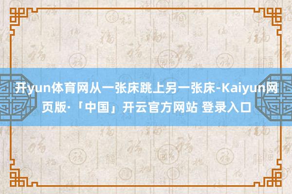 开yun体育网从一张床跳上另一张床-Kaiyun网页版·「中国」开云官方网站 登录入口