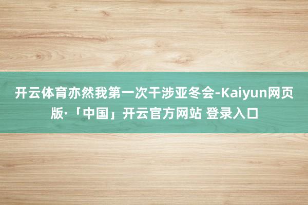开云体育亦然我第一次干涉亚冬会-Kaiyun网页版·「中国」开云官方网站 登录入口