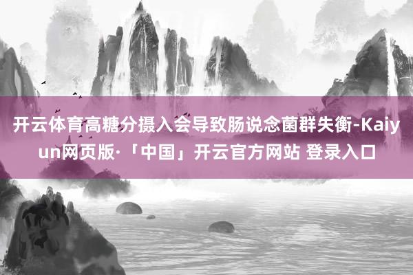 开云体育高糖分摄入会导致肠说念菌群失衡-Kaiyun网页版·「中国」开云官方网站 登录入口