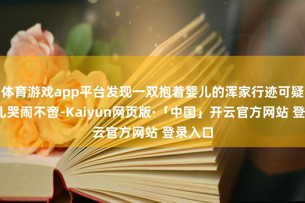 体育游戏app平台发现一双抱着婴儿的浑家行迹可疑——婴儿哭闹不啻-Kaiyun网页版·「中国」开云官方网站 登录入口