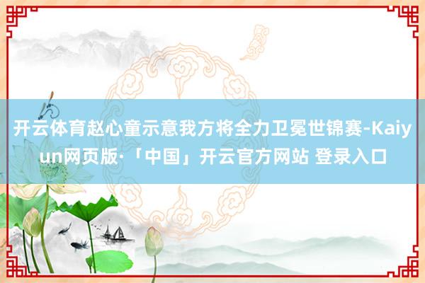 开云体育赵心童示意我方将全力卫冕世锦赛-Kaiyun网页版·「中国」开云官方网站 登录入口