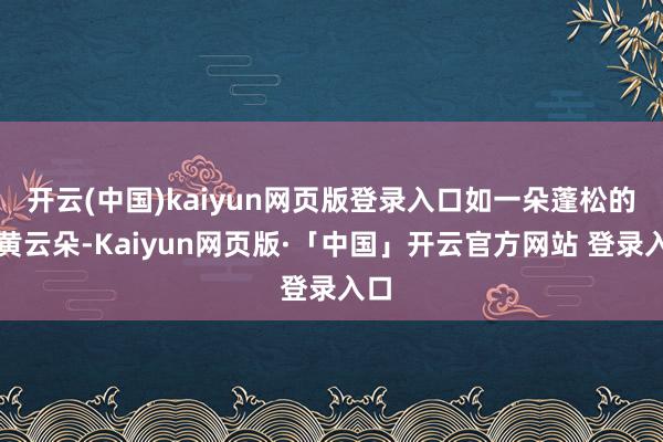 开云(中国)kaiyun网页版登录入口如一朵蓬松的灿黄云朵-Kaiyun网页版·「中国」开云官方网站 登录入口