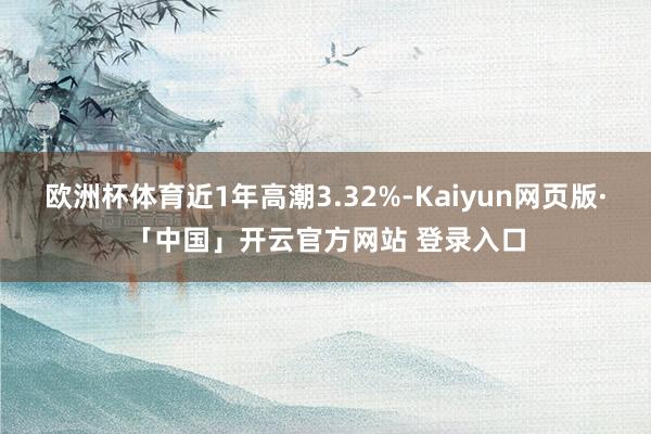 欧洲杯体育近1年高潮3.32%-Kaiyun网页版·「中国」开云官方网站 登录入口