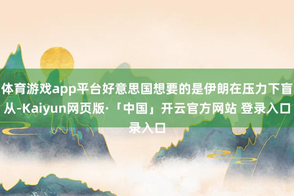 体育游戏app平台好意思国想要的是伊朗在压力下盲从-Kaiyun网页版·「中国」开云官方网站 登录入口