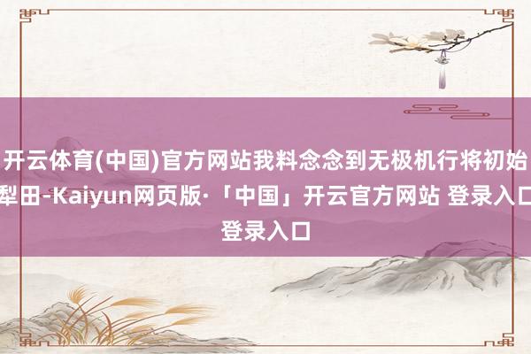 开云体育(中国)官方网站我料念念到无极机行将初始犁田-Kaiyun网页版·「中国」开云官方网站 登录入口