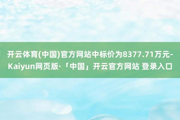 开云体育(中国)官方网站中标价为8377.71万元-Kaiyun网页版·「中国」开云官方网站 登录入口