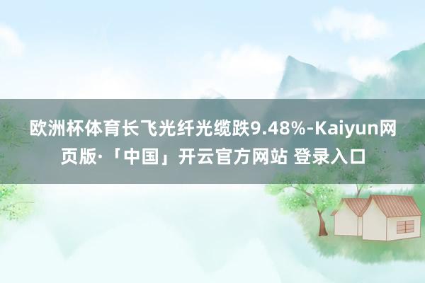 欧洲杯体育长飞光纤光缆跌9.48%-Kaiyun网页版·「中国」开云官方网站 登录入口