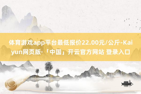 体育游戏app平台最低报价22.00元/公斤-Kaiyun网页版·「中国」开云官方网站 登录入口