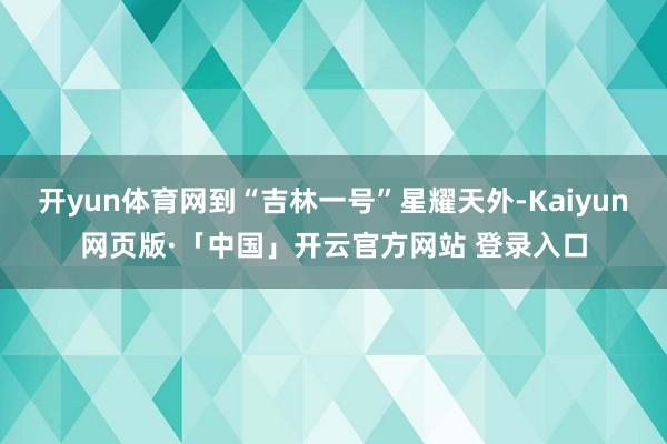 开yun体育网到“吉林一号”星耀天外-Kaiyun网页版·「中国」开云官方网站 登录入口