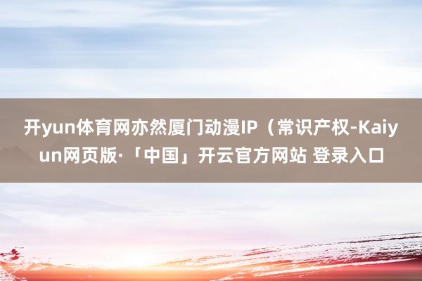 开yun体育网亦然厦门动漫IP（常识产权-Kaiyun网页版·「中国」开云官方网站 登录入口