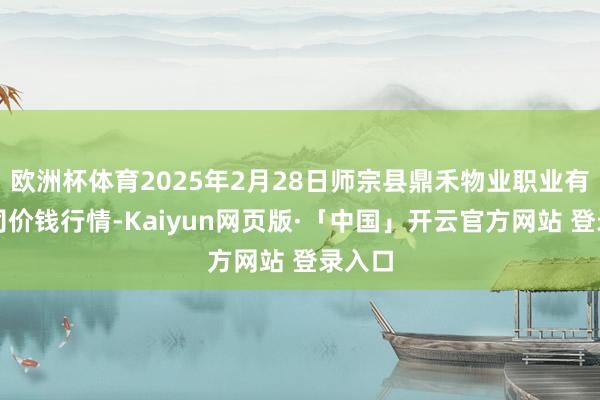 欧洲杯体育2025年2月28日师宗县鼎禾物业职业有限公司价钱行情-Kaiyun网页版·「中国」开云官方网站 登录入口