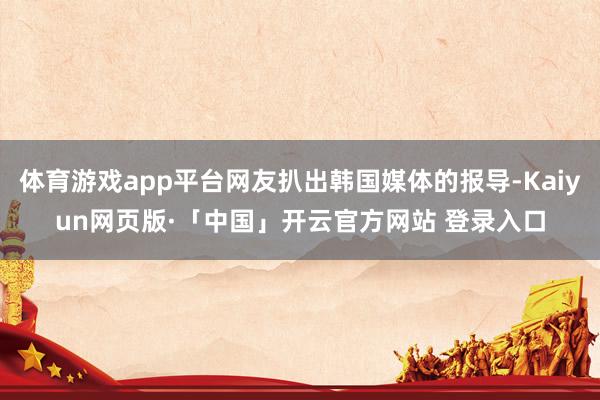 体育游戏app平台网友扒出韩国媒体的报导-Kaiyun网页版·「中国」开云官方网站 登录入口