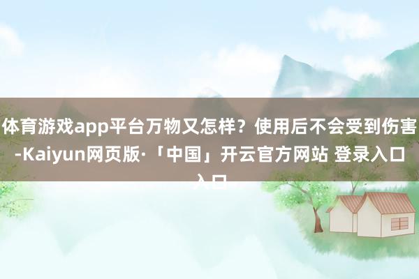体育游戏app平台万物又怎样？使用后不会受到伤害-Kaiyun网页版·「中国」开云官方网站 登录入口