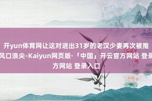 开yun体育网让这对进出31岁的老汉少妻再次被推到了风口浪尖-Kaiyun网页版·「中国」开云官方网站 登录入口