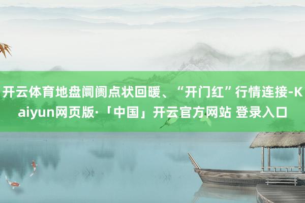 开云体育地盘阛阓点状回暖、“开门红”行情连接-Kaiyun网页版·「中国」开云官方网站 登录入口