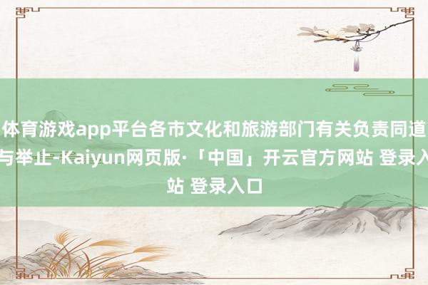 体育游戏app平台各市文化和旅游部门有关负责同道参与举止-Kaiyun网页版·「中国」开云官方网站 登录入口