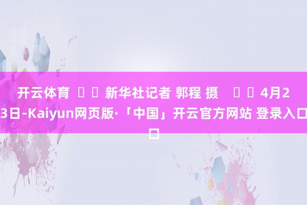 开云体育    新华社记者 郭程 摄      4月23日-Kaiyun网页版·「中国」开云官方网站 登录入口