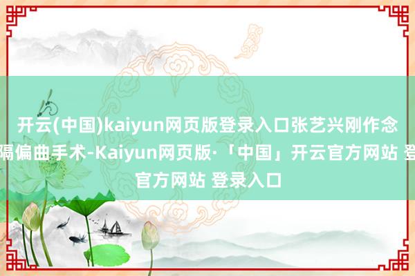 开云(中国)kaiyun网页版登录入口张艺兴刚作念完鼻中隔偏曲手术-Kaiyun网页版·「中国」开云官方网站 登录入口
